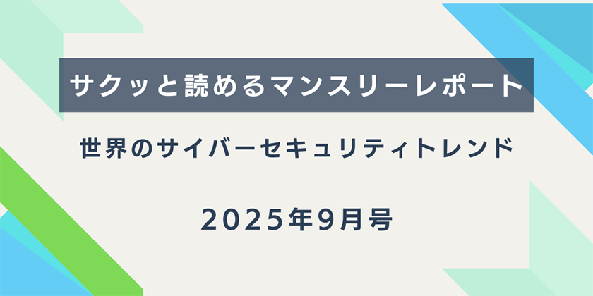 【サクッと読めるマンスリーレポート】。世界のサイバーセキュリティトレンド（2025年9月号）