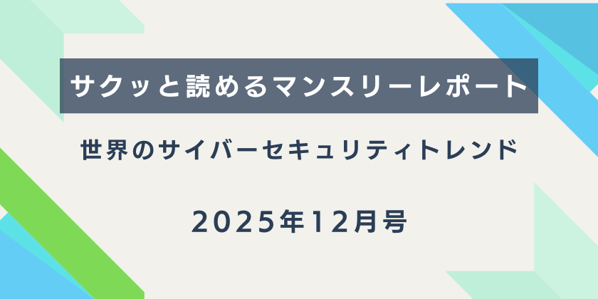 【サクッと読めるマンスリーレポート】。世界のサイバーセキュリティトレンド（2025年12月号）