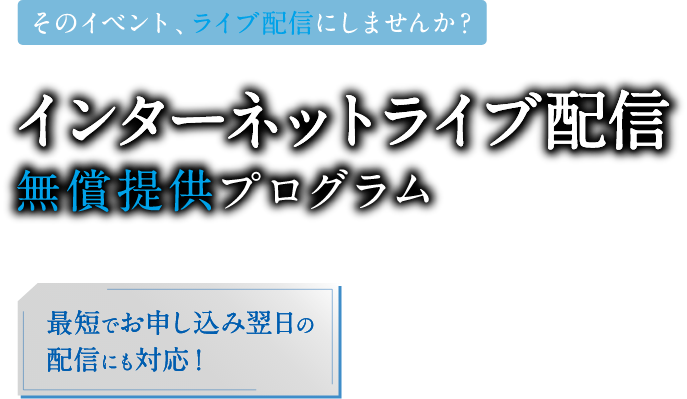 そのイベント、ライブ配信にしませんか? インターネットライブ配信無償提供プログラム 最短でお申し込み翌日の配信にも対応! 対象期間 2020年5月31日の配信まで